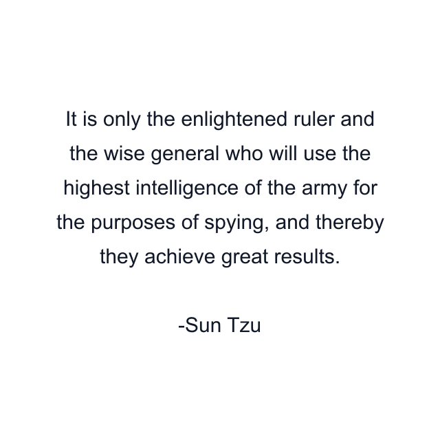 It is only the enlightened ruler and the wise general who will use the highest intelligence of the army for the purposes of spying, and thereby they achieve great results.