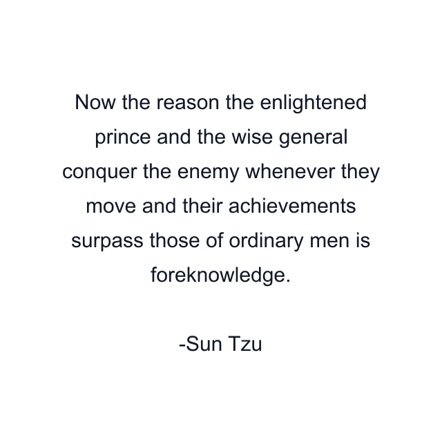 Now the reason the enlightened prince and the wise general conquer the enemy whenever they move and their achievements surpass those of ordinary men is foreknowledge.