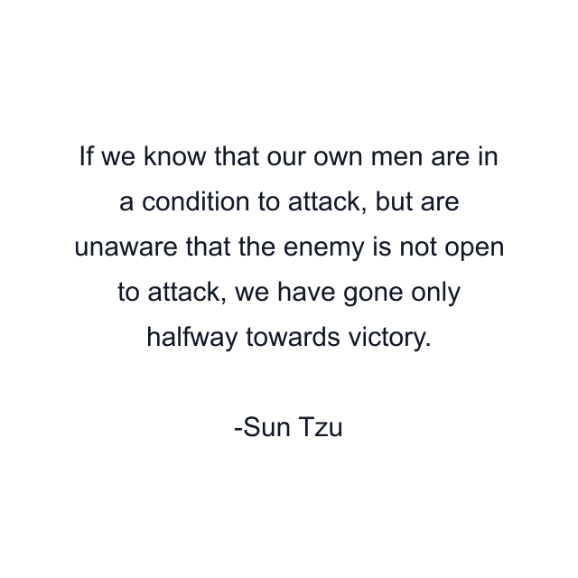 If we know that our own men are in a condition to attack, but are unaware that the enemy is not open to attack, we have gone only halfway towards victory.