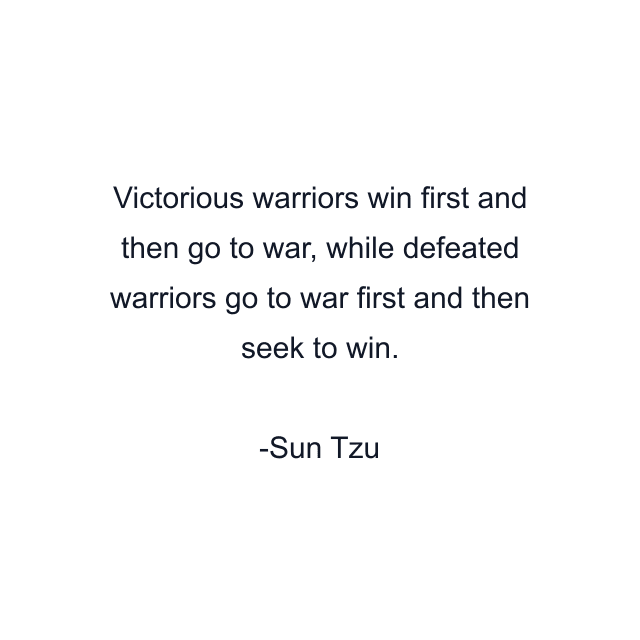 Victorious warriors win first and then go to war, while defeated warriors go to war first and then seek to win.