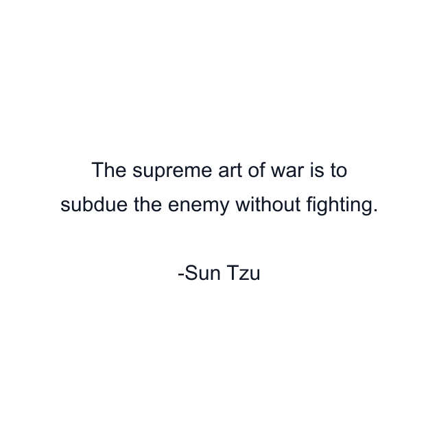 The supreme art of war is to subdue the enemy without fighting.