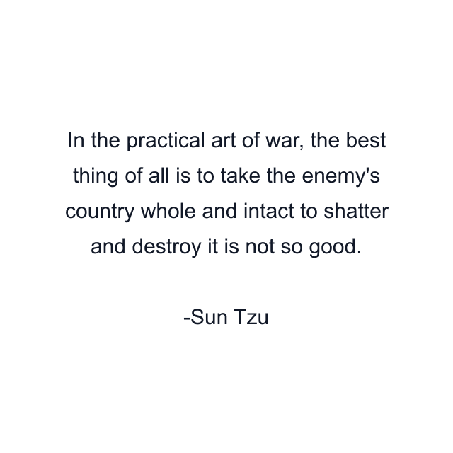 In the practical art of war, the best thing of all is to take the enemy's country whole and intact to shatter and destroy it is not so good.