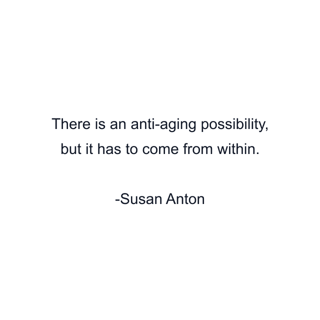 There is an anti-aging possibility, but it has to come from within.