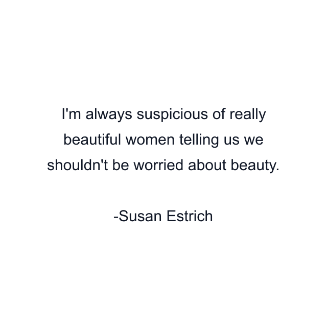 I'm always suspicious of really beautiful women telling us we shouldn't be worried about beauty.