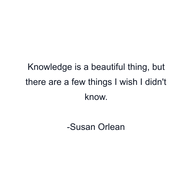 Knowledge is a beautiful thing, but there are a few things I wish I didn't know.