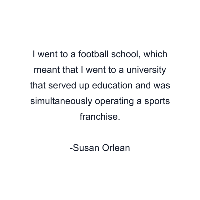 I went to a football school, which meant that I went to a university that served up education and was simultaneously operating a sports franchise.