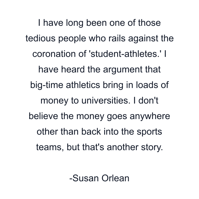 I have long been one of those tedious people who rails against the coronation of 'student-athletes.' I have heard the argument that big-time athletics bring in loads of money to universities. I don't believe the money goes anywhere other than back into the sports teams, but that's another story.