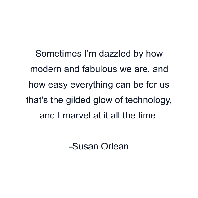 Sometimes I'm dazzled by how modern and fabulous we are, and how easy everything can be for us that's the gilded glow of technology, and I marvel at it all the time.