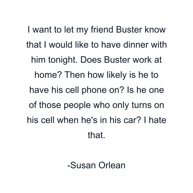 I want to let my friend Buster know that I would like to have dinner with him tonight. Does Buster work at home? Then how likely is he to have his cell phone on? Is he one of those people who only turns on his cell when he's in his car? I hate that.