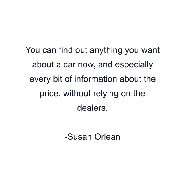 You can find out anything you want about a car now, and especially every bit of information about the price, without relying on the dealers.