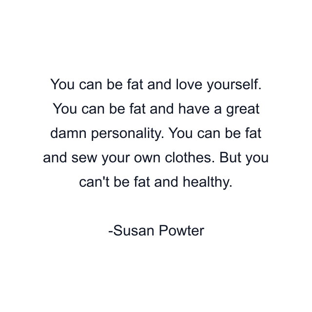 You can be fat and love yourself. You can be fat and have a great damn personality. You can be fat and sew your own clothes. But you can't be fat and healthy.