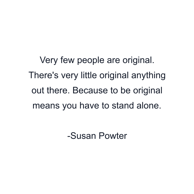 Very few people are original. There's very little original anything out there. Because to be original means you have to stand alone.