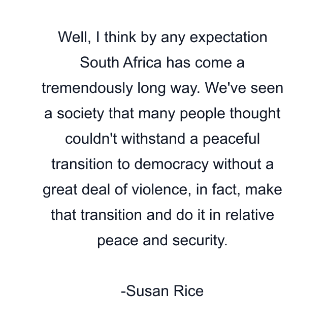 Well, I think by any expectation South Africa has come a tremendously long way. We've seen a society that many people thought couldn't withstand a peaceful transition to democracy without a great deal of violence, in fact, make that transition and do it in relative peace and security.