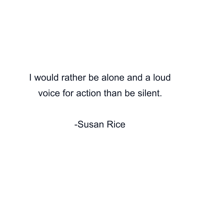 I would rather be alone and a loud voice for action than be silent.