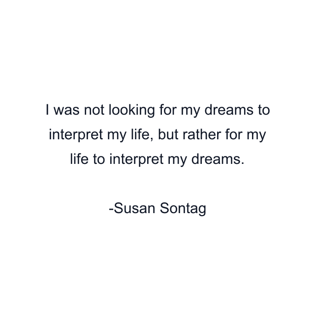 I was not looking for my dreams to interpret my life, but rather for my life to interpret my dreams.