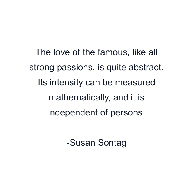 The love of the famous, like all strong passions, is quite abstract. Its intensity can be measured mathematically, and it is independent of persons.