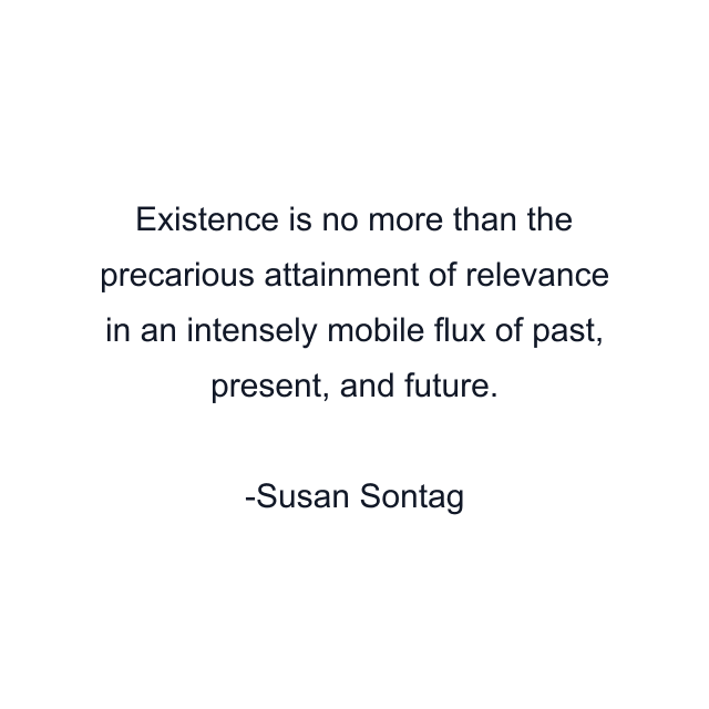 Existence is no more than the precarious attainment of relevance in an intensely mobile flux of past, present, and future.