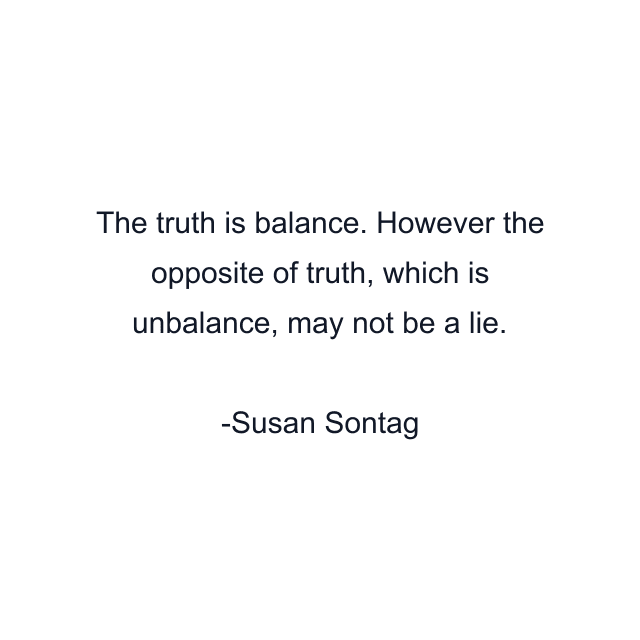 The truth is balance. However the opposite of truth, which is unbalance, may not be a lie.