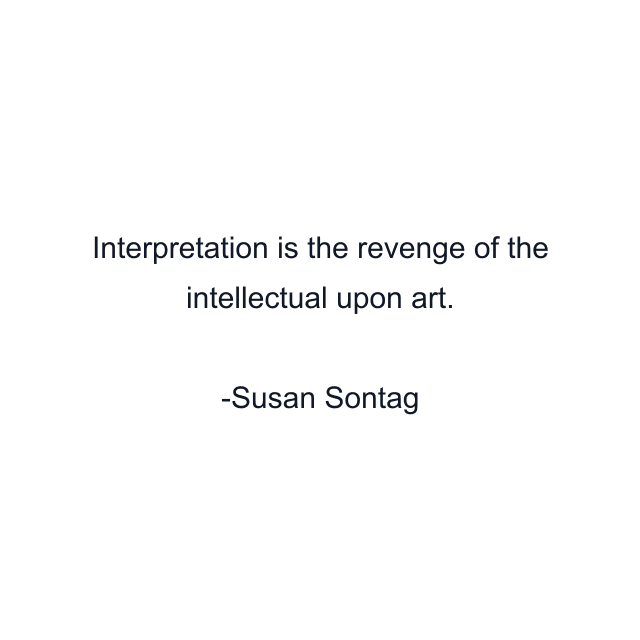 Interpretation is the revenge of the intellectual upon art.