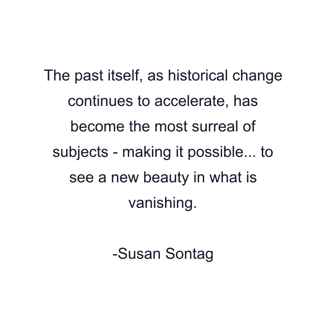 The past itself, as historical change continues to accelerate, has become the most surreal of subjects - making it possible... to see a new beauty in what is vanishing.