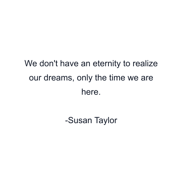 We don't have an eternity to realize our dreams, only the time we are here.