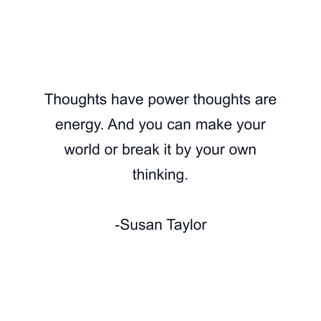 Thoughts have power thoughts are energy. And you can make your world or break it by your own thinking.