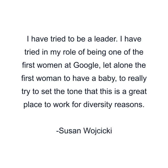 I have tried to be a leader. I have tried in my role of being one of the first women at Google, let alone the first woman to have a baby, to really try to set the tone that this is a great place to work for diversity reasons.