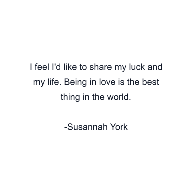 I feel I'd like to share my luck and my life. Being in love is the best thing in the world.