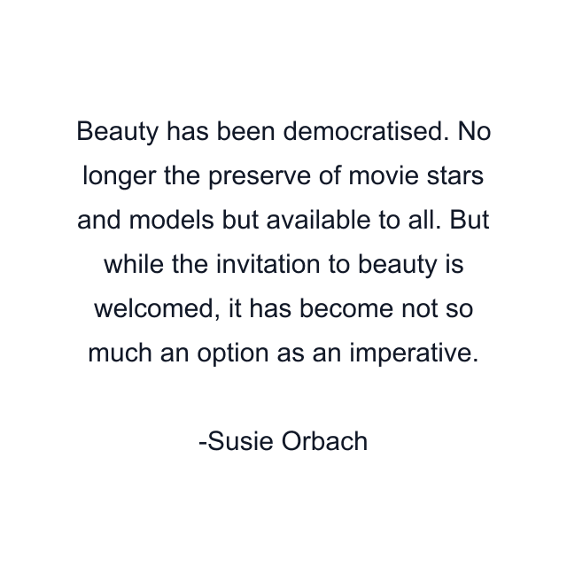 Beauty has been democratised. No longer the preserve of movie stars and models but available to all. But while the invitation to beauty is welcomed, it has become not so much an option as an imperative.