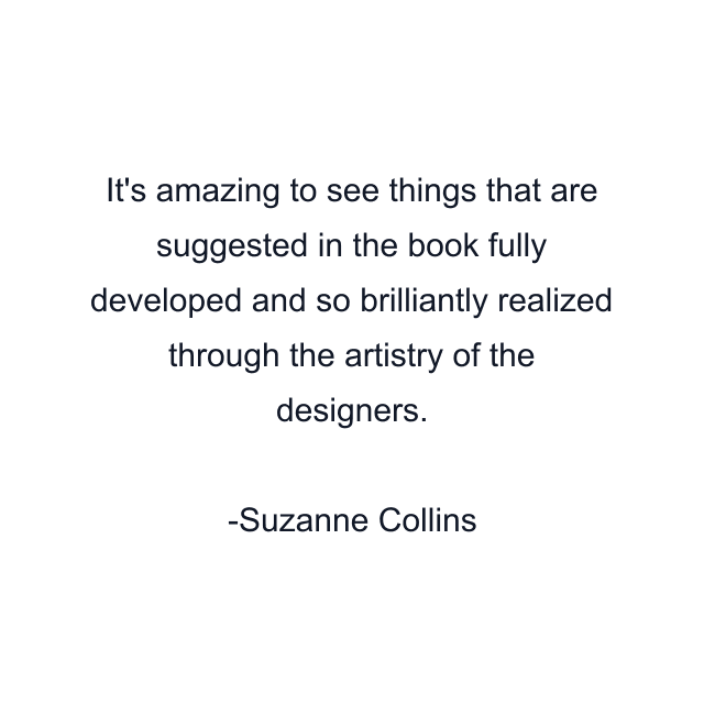 It's amazing to see things that are suggested in the book fully developed and so brilliantly realized through the artistry of the designers.