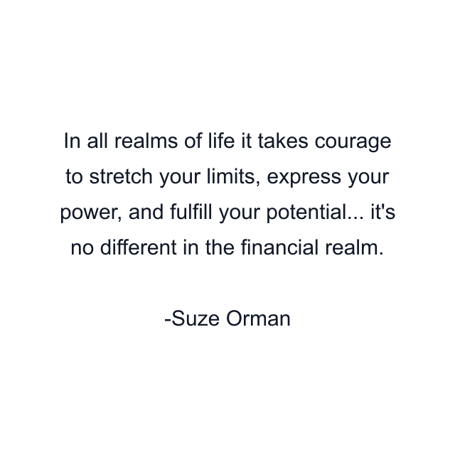 In all realms of life it takes courage to stretch your limits, express your power, and fulfill your potential... it's no different in the financial realm.