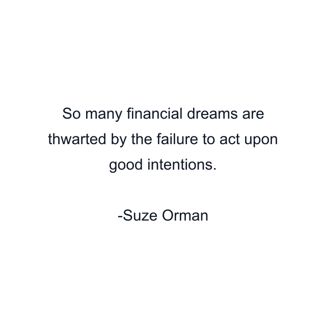 So many financial dreams are thwarted by the failure to act upon good intentions.