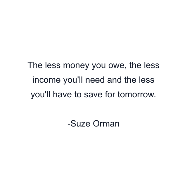 The less money you owe, the less income you'll need and the less you'll have to save for tomorrow.