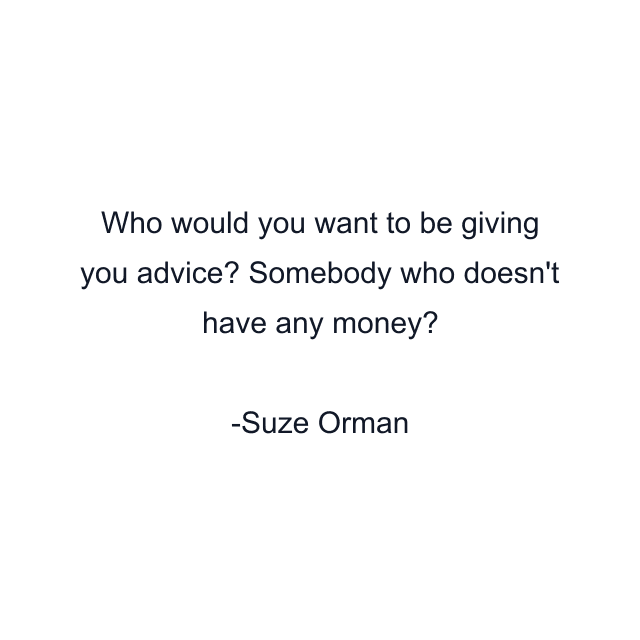 Who would you want to be giving you advice? Somebody who doesn't have any money?