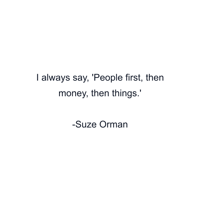 I always say, 'People first, then money, then things.'