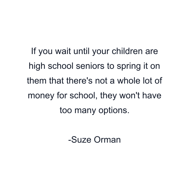 If you wait until your children are high school seniors to spring it on them that there's not a whole lot of money for school, they won't have too many options.