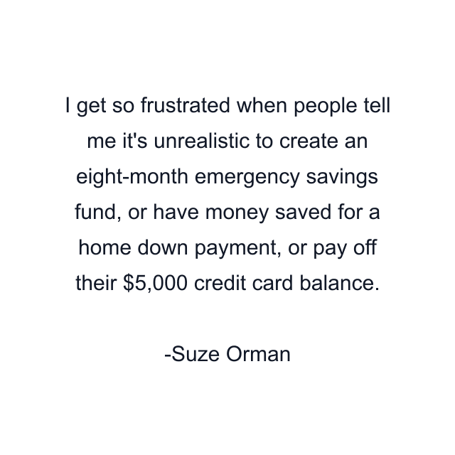 I get so frustrated when people tell me it's unrealistic to create an eight-month emergency savings fund, or have money saved for a home down payment, or pay off their $5,000 credit card balance.