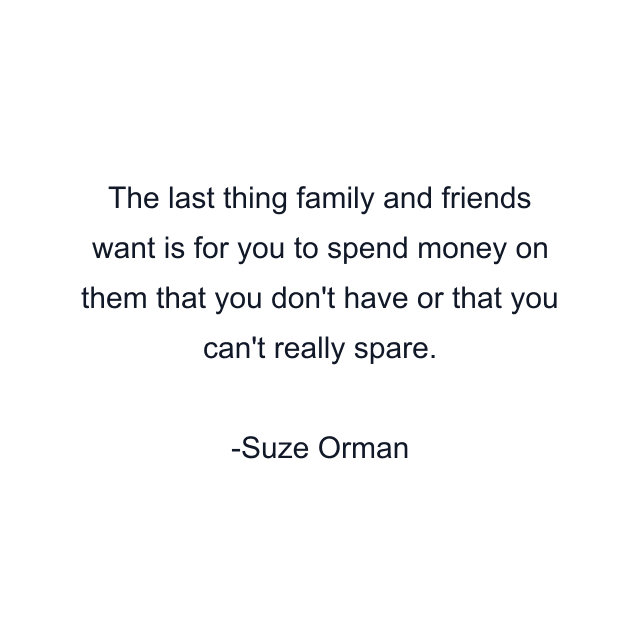 The last thing family and friends want is for you to spend money on them that you don't have or that you can't really spare.