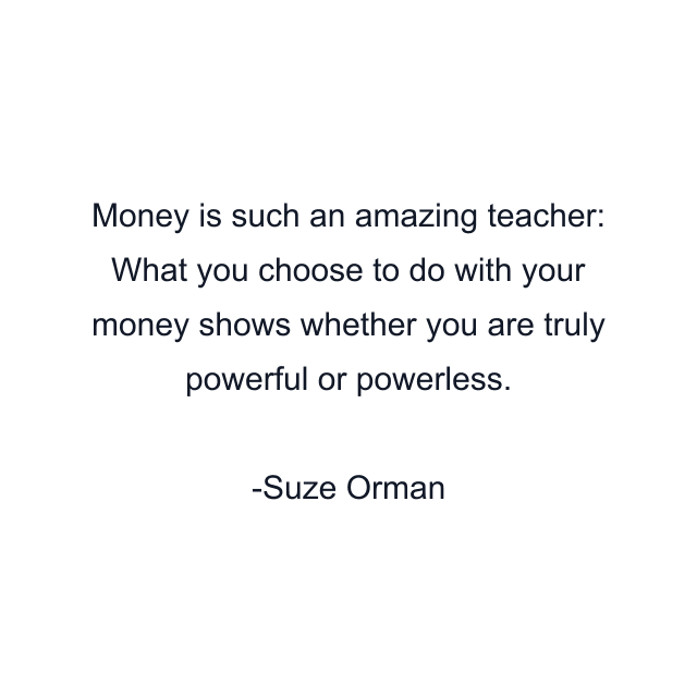 Money is such an amazing teacher: What you choose to do with your money shows whether you are truly powerful or powerless.