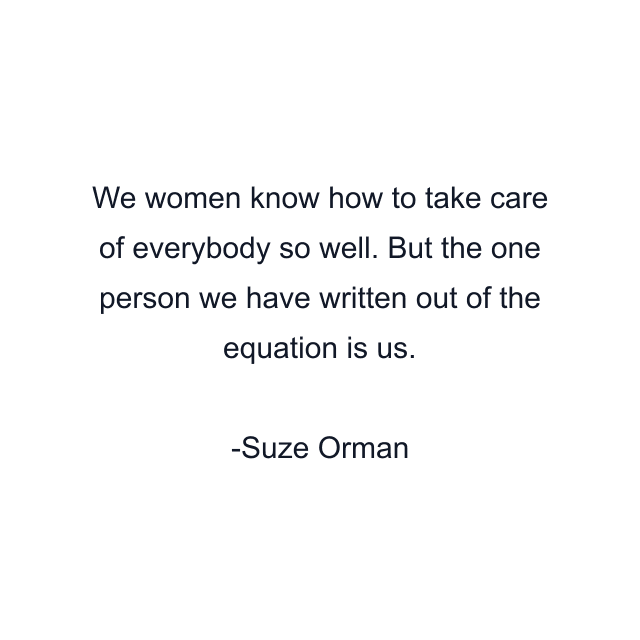 We women know how to take care of everybody so well. But the one person we have written out of the equation is us.