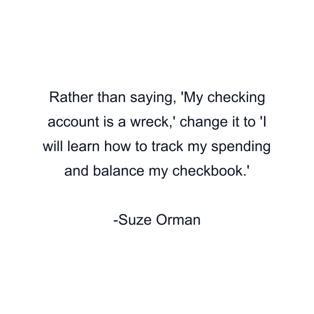 Rather than saying, 'My checking account is a wreck,' change it to 'I will learn how to track my spending and balance my checkbook.'