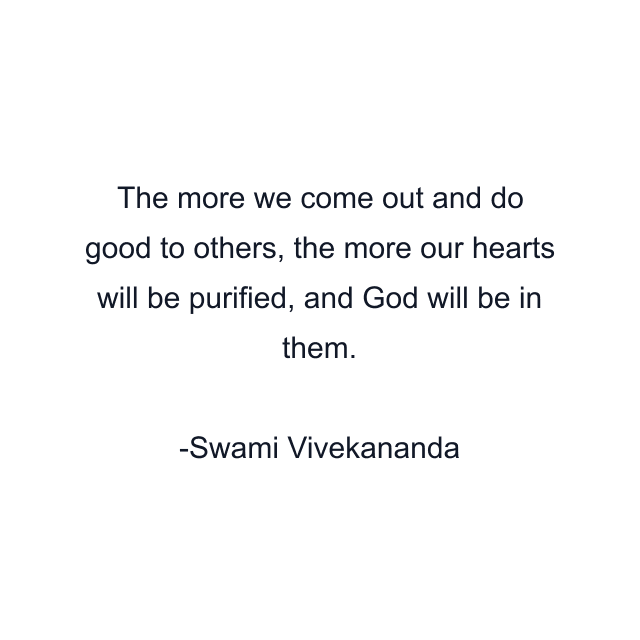 The more we come out and do good to others, the more our hearts will be purified, and God will be in them.