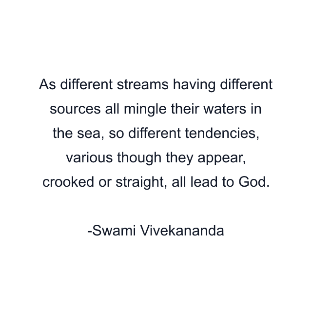 As different streams having different sources all mingle their waters in the sea, so different tendencies, various though they appear, crooked or straight, all lead to God.