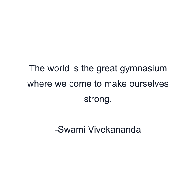 The world is the great gymnasium where we come to make ourselves strong.