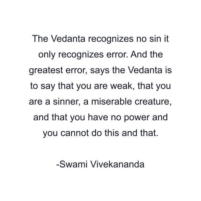 The Vedanta recognizes no sin it only recognizes error. And the greatest error, says the Vedanta is to say that you are weak, that you are a sinner, a miserable creature, and that you have no power and you cannot do this and that.