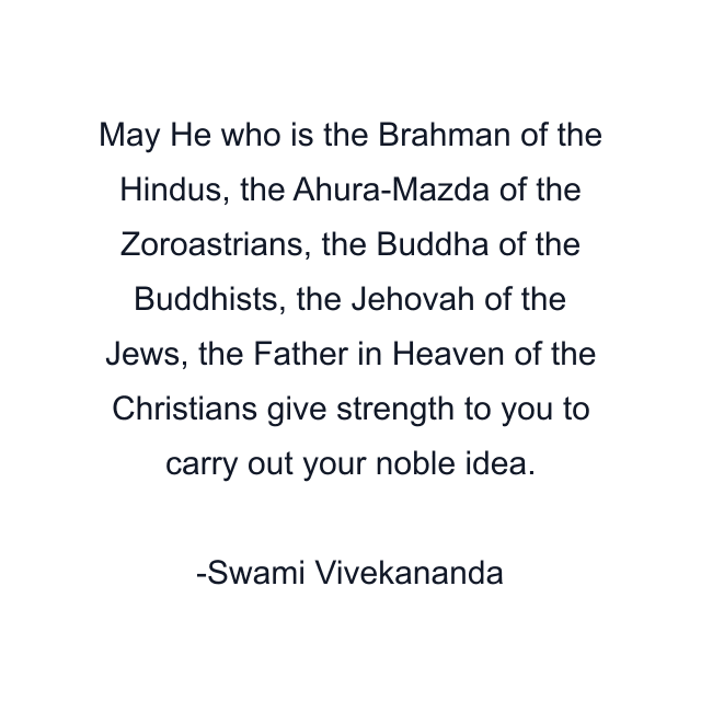 May He who is the Brahman of the Hindus, the Ahura-Mazda of the Zoroastrians, the Buddha of the Buddhists, the Jehovah of the Jews, the Father in Heaven of the Christians give strength to you to carry out your noble idea.