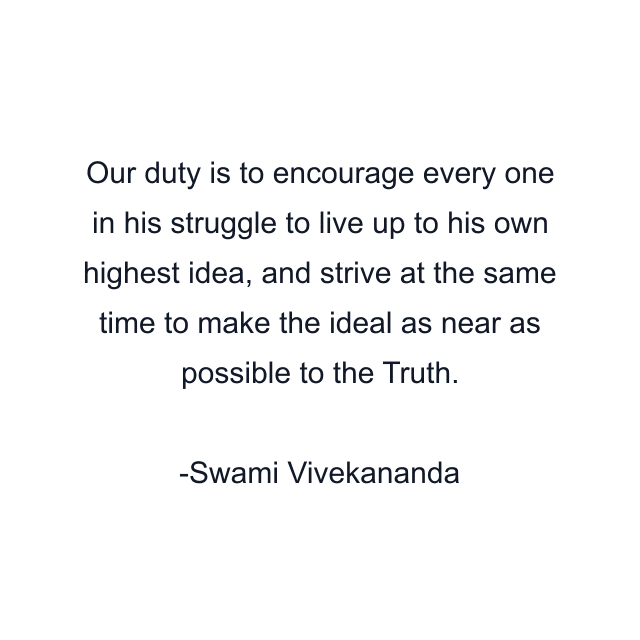 Our duty is to encourage every one in his struggle to live up to his own highest idea, and strive at the same time to make the ideal as near as possible to the Truth.