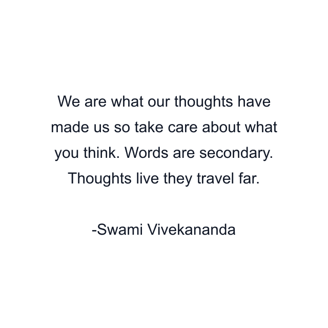 We are what our thoughts have made us so take care about what you think. Words are secondary. Thoughts live they travel far.