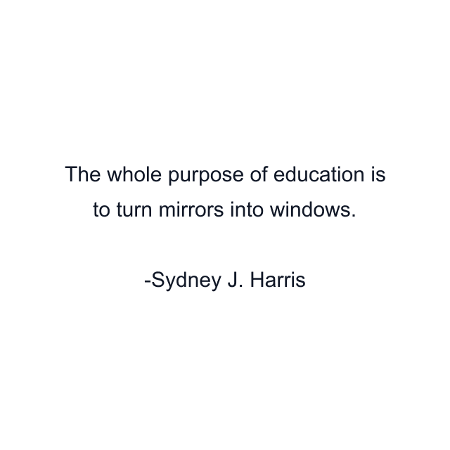 The whole purpose of education is to turn mirrors into windows.