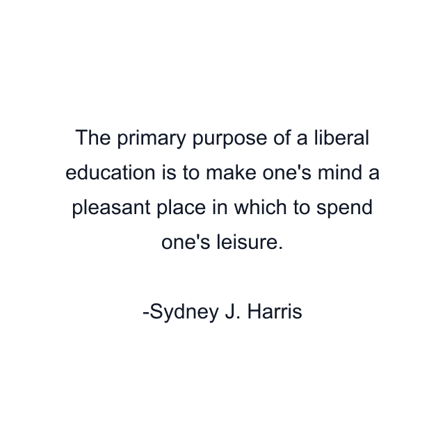 The primary purpose of a liberal education is to make one's mind a pleasant place in which to spend one's leisure.